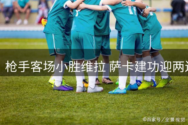 枪手客场小胜维拉 萨卡建功迎两连胜