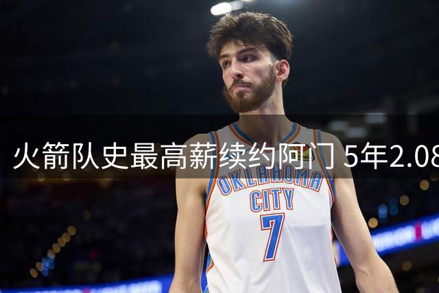 火箭队史最高薪续约阿门 5年2.08亿锁定核心