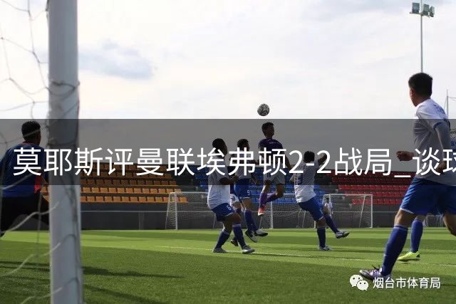 莫耶斯评曼联埃弗顿2-2战局 谈球员表现与球队重建